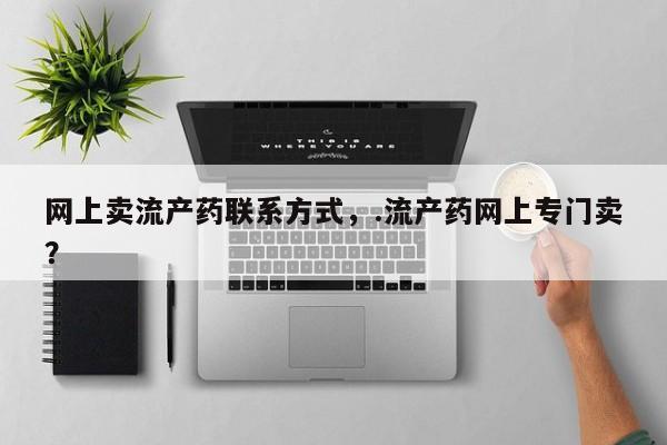 打胎药私人专卖微信网上药店网上卖流产药联系方式，.流产药网上专门卖？