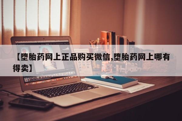 打胎药私人专卖微信网上药店【堕胎药网上正品购买微信,堕胎药网上哪有得卖】