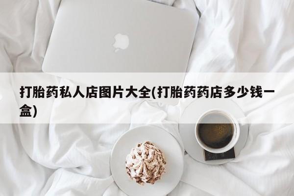 打胎药私人专卖微信网上药店打胎药私人店图片大全(打胎药药店多少钱一盒)