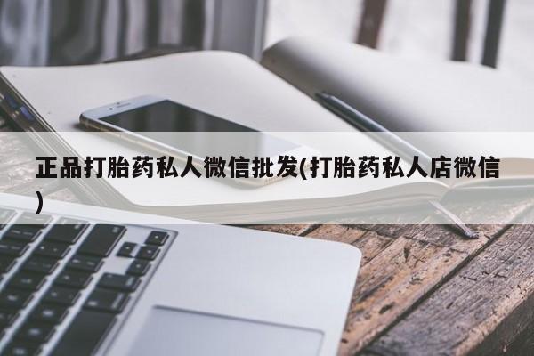 打胎药私人专卖微信网上药店正品打胎药私人微信批发(打胎药私人店微信)