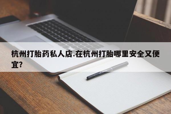 打胎药私人专卖微信网上药店杭州打胎药私人店.在杭州打胎哪里安全又便宜？