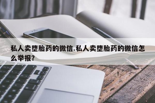 打胎药私人专卖微信网上药店私人卖堕胎药的微信.私人卖堕胎药的微信怎么举报？