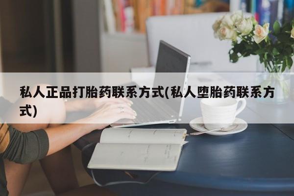 打胎药私人专卖微信网上药店私人正品打胎药联系方式(私人堕胎药联系方式)
