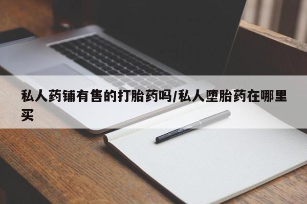 打胎药私人专卖微信网上药店私人药铺有售的打胎药吗/私人堕胎药在哪里买