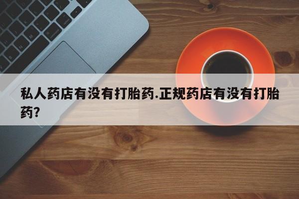打胎药私人专卖微信网上药店私人药店有没有打胎药.正规药店有没有打胎药？